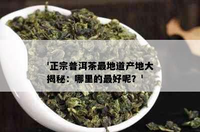 '正宗普洱茶最地道产地大揭秘：哪里的更好呢？'