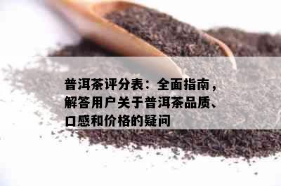 普洱茶评分表：全面指南，解答用户关于普洱茶品质、口感和价格的疑问