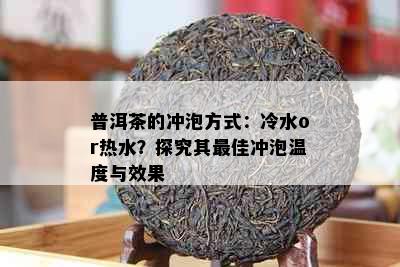 普洱茶的冲泡方式：冷水or热水？探究其更佳冲泡温度与效果