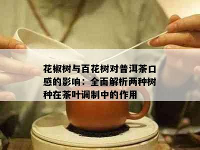 花椒树与百花树对普洱茶口感的影响：全面解析两种树种在茶叶调制中的作用