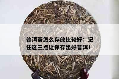 普洱茶怎么存放比较好：记住这三点让你存出好普洱！