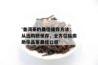 '普洱茶的更佳储存方法：从选购到保存，全方位指南助你品鉴更佳口感'