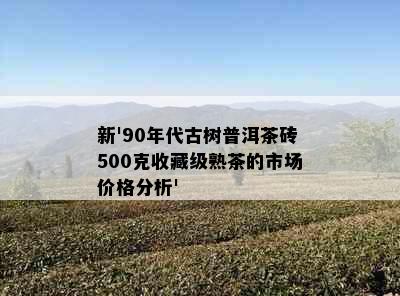 新'90年代古树普洱茶砖500克收藏级熟茶的市场价格分析'