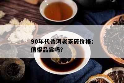 90年代普洱老茶砖价格：值得品尝吗？