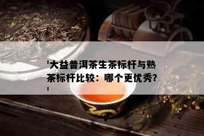 '大益普洱茶生茶标杆与熟茶标杆比较：哪个更优秀？'