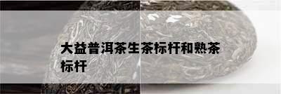 大益普洱茶生茶标杆和熟茶标杆