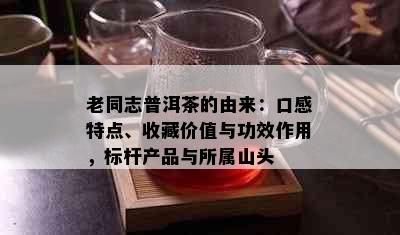 老同志普洱茶的由来：口感特点、收藏价值与功效作用，标杆产品与所属山头