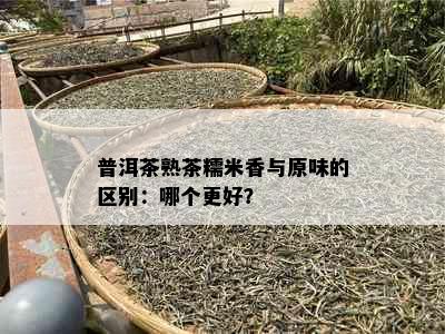 普洱茶熟茶糯米香与原味的区别：哪个更好？