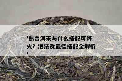 '熟普洱茶与什么搭配可降火？泡法及更佳搭配全解析'