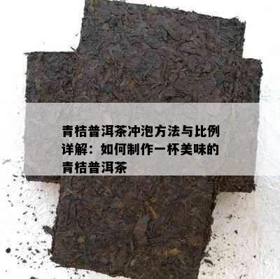 青桔普洱茶冲泡方法与比例详解：如何制作一杯美味的青桔普洱茶