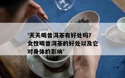 '天天喝普洱茶有好处吗？女性喝普洱茶的好处以及它对身体的影响'