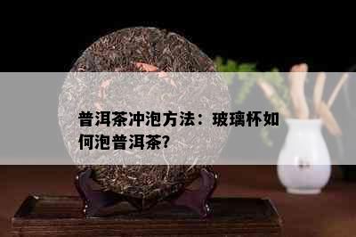 普洱茶冲泡方法：玻璃杯如何泡普洱茶？