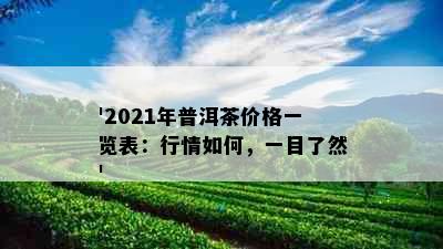 '2021年普洱茶价格一览表：行情如何，一目了然'