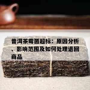 普洱茶霉菌超标：原因分析、影响范围及如何处理退回商品