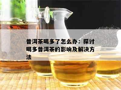 普洱茶喝多了怎么办：探讨喝多普洱茶的影响及解决方法