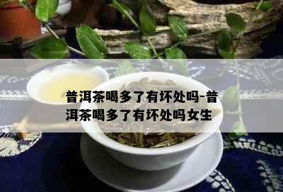 普洱茶喝多了有坏处吗-普洱茶喝多了有坏处吗女生