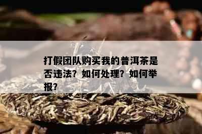 打假团队购买我的普洱茶是否违法？如何处理？如何举报？