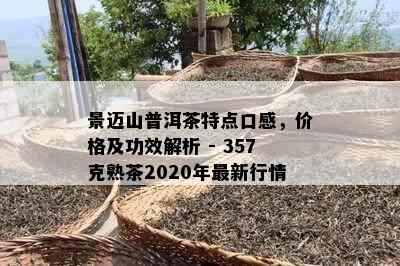 景迈山普洱茶特点口感，价格及功效解析 - 357克熟茶2020年最新行情