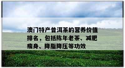 特产普洱茶的营养价值排名，包括陈年老茶、减肥瘦身、降脂降压等功效