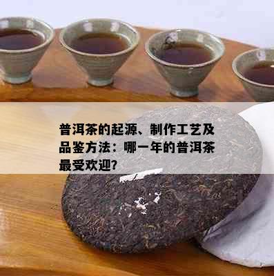 普洱茶的起源、制作工艺及品鉴方法：哪一年的普洱茶更受欢迎？