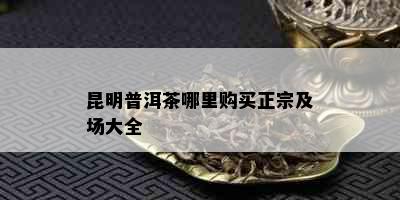 昆明普洱茶哪里购买正宗及场大全