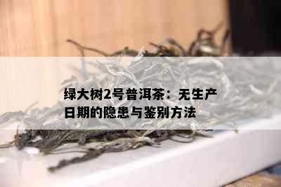 绿大树2号普洱茶：无生产日期的隐患与鉴别方法