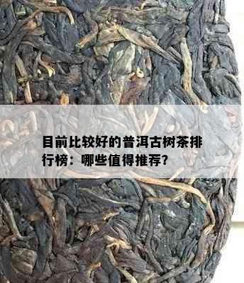 目前比较好的普洱古树茶排行榜：哪些值得推荐？