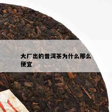 大厂出的普洱茶为什么那么便宜