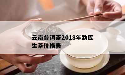 云南普洱茶2018年勐库生茶价格表