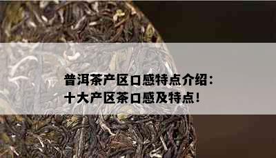 普洱茶产区口感特点介绍：十大产区茶口感及特点！