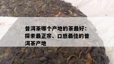 普洱茶哪个产地的茶更好：探索最正宗、口感更佳的普洱茶产地