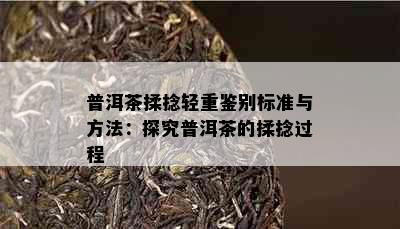 普洱茶揉捻轻重鉴别标准与方法：探究普洱茶的揉捻过程