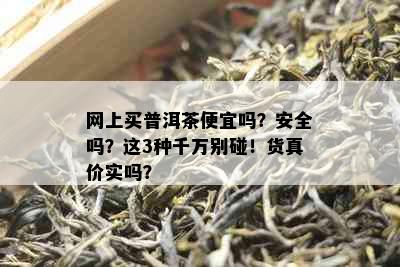 网上买普洱茶便宜吗？安全吗？这3种千万别碰！货真价实吗？