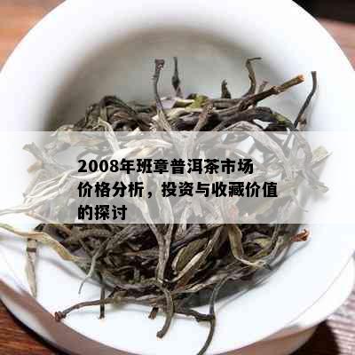 2008年班章普洱茶市场价格分析，投资与收藏价值的探讨