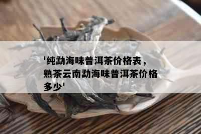 '纯勐海味普洱茶价格表，熟茶云南勐海味普洱茶价格多少'