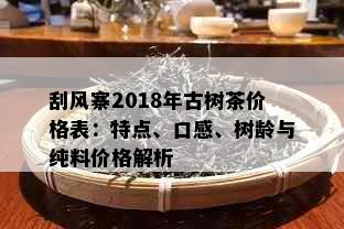 刮风寨2018年古树茶价格表：特点、口感、树龄与纯料价格解析