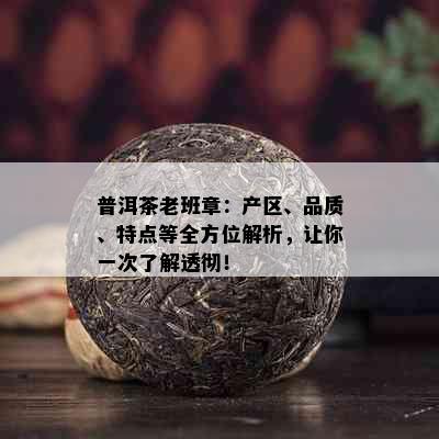 普洱茶老班章：产区、品质、特点等全方位解析，让你一次了解透彻！