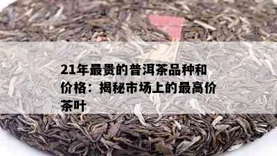 21年最贵的普洱茶品种和价格：揭秘市场上的更高价茶叶