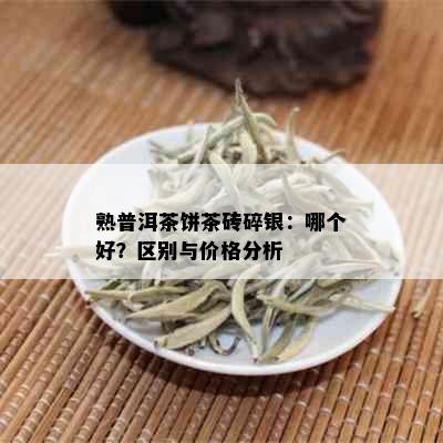 熟普洱茶饼茶砖碎银：哪个好？区别与价格分析