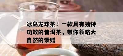 冰岛龙珠茶：一款具有独特功效的普洱茶，带你领略大自然的馈赠