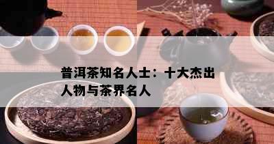 普洱茶知名人士：十大杰出人物与茶界名人