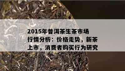 2015年普洱茶生茶市场行情分析：价格走势，新茶上市，消费者购买行为研究