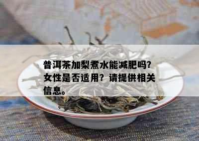 普洱茶加梨煮水能减肥吗？女性是否适用？请提供相关信息。