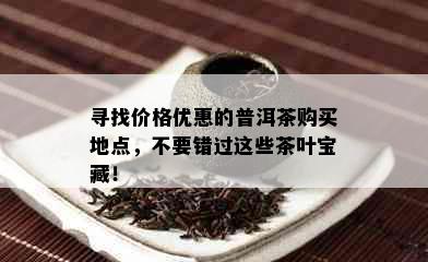 寻找价格优惠的普洱茶购买地点，不要错过这些茶叶宝藏！