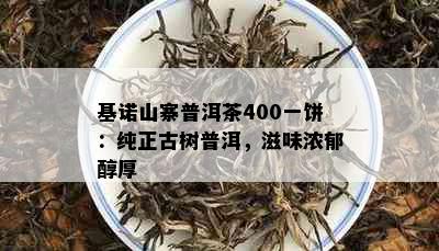 基诺山寨普洱茶400一饼：纯正古树普洱，滋味浓郁醇厚