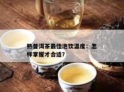 熟普洱茶更佳泡饮温度：怎样掌握才合适？