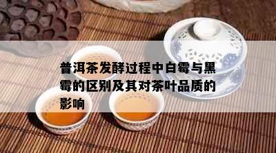 普洱茶发酵过程中白霉与黑霉的区别及其对茶叶品质的影响