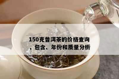 150克普洱茶的价格查询，包含、年份和质量分析