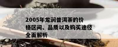 2005年龙润普洱茶的价格区间、品质以及购买途径全面解析