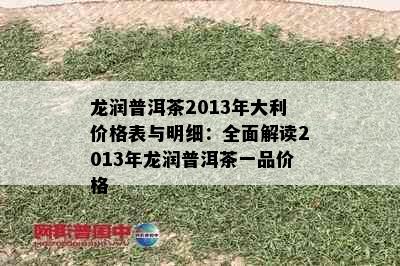 龙润普洱茶2013年大利价格表与明细：全面解读2013年龙润普洱茶一品价格